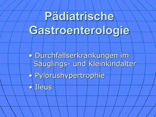 Pädiatrische
Gastroenterologie
• Durchfallserkrankungen im
Säuglings- und Kleinkindalter
• Pylorushypertrophie
• Ileus
 