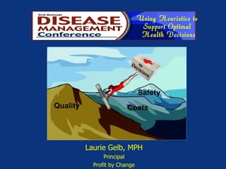 Using Heuristics to  Support Optimal  Health Decisions Laurie Gelb, MPH Principal Profit by Change Quality Costs Safety Decisions 