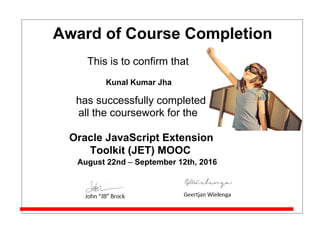 Award of Course Completion
This is to confirm that
Kunal Kumar Jha
has successfully completed
all the coursework for the
Oracle JavaScript Extension
Toolkit (JET) MOOC
August 22nd – September 12th, 2016
 
