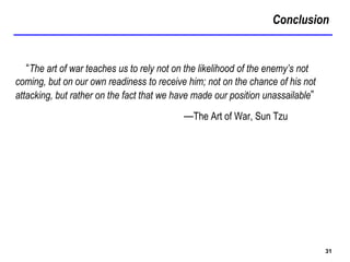Conclusion
31
“The art of war teaches us to rely not on the likelihood of the enemy’s not
coming, but on our own readiness to receive him; not on the chance of his not
attacking, but rather on the fact that we have made our position unassailable”
—The Art of War, Sun Tzu
 