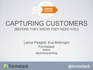 @formstack
Lance Padgett, Eva McKnight
Formstack
6/19/14
#goinboundmktg
CAPTURING CUSTOMERS
(BEFORE THEY KNOW THEY NEED YOU)
 