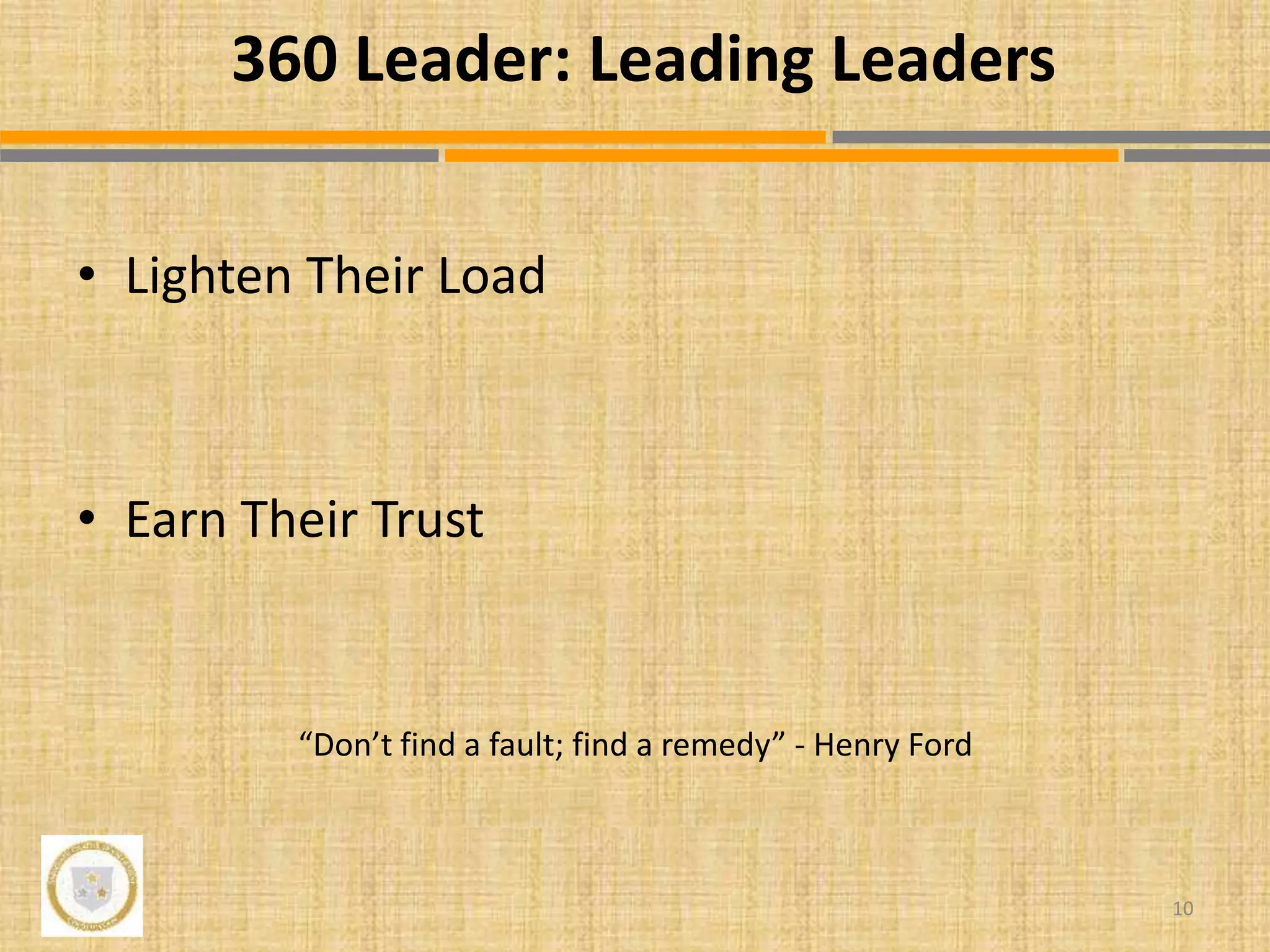 • Lighten Their Load
• Earn Their Trust
“Don’t find a fault; find a remedy” - Henry Ford
10
360 Leader: Leading Leaders
 