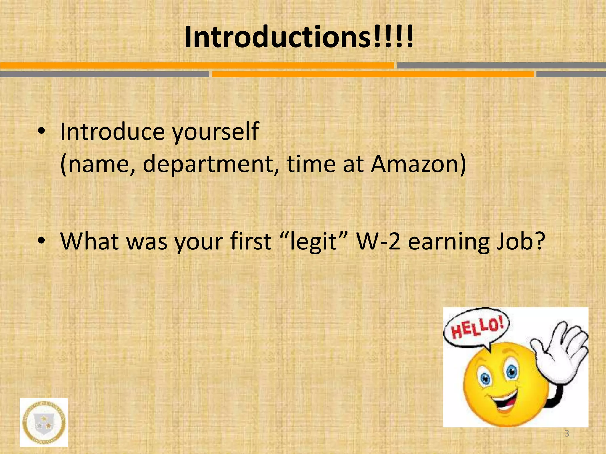 • Introduce yourself
(name, department, time at Amazon)
• What was your first “legit” W-2 earning Job?
3
Introductions!!!!
 