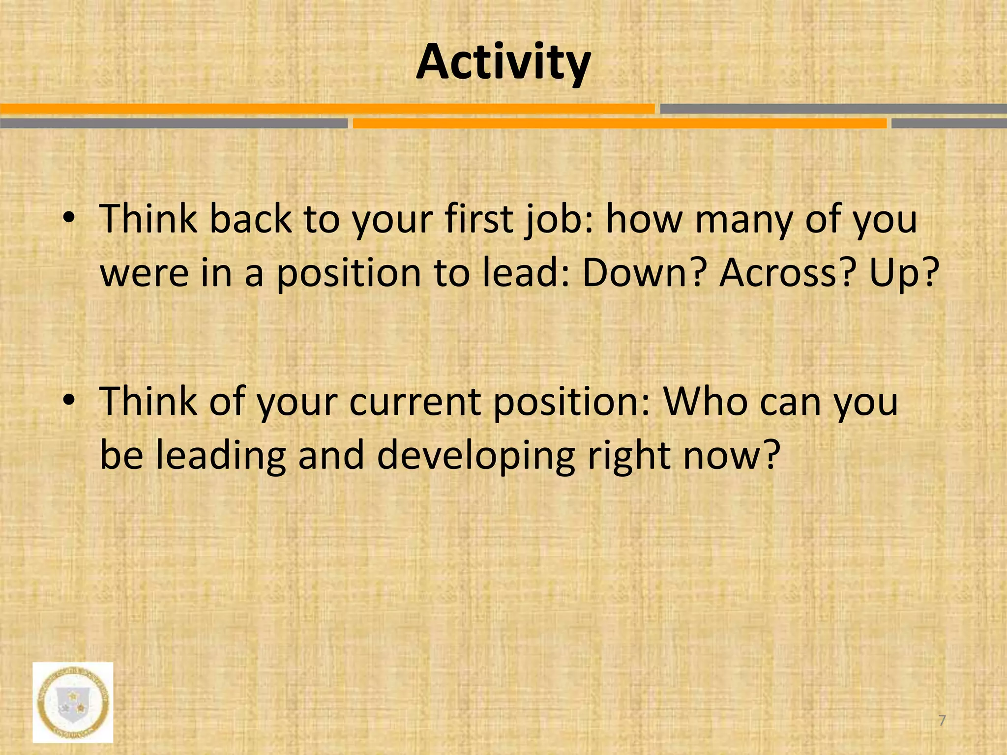 • Think back to your first job: how many of you
were in a position to lead: Down? Across? Up?
• Think of your current position: Who can you
be leading and developing right now?
7
Activity
 