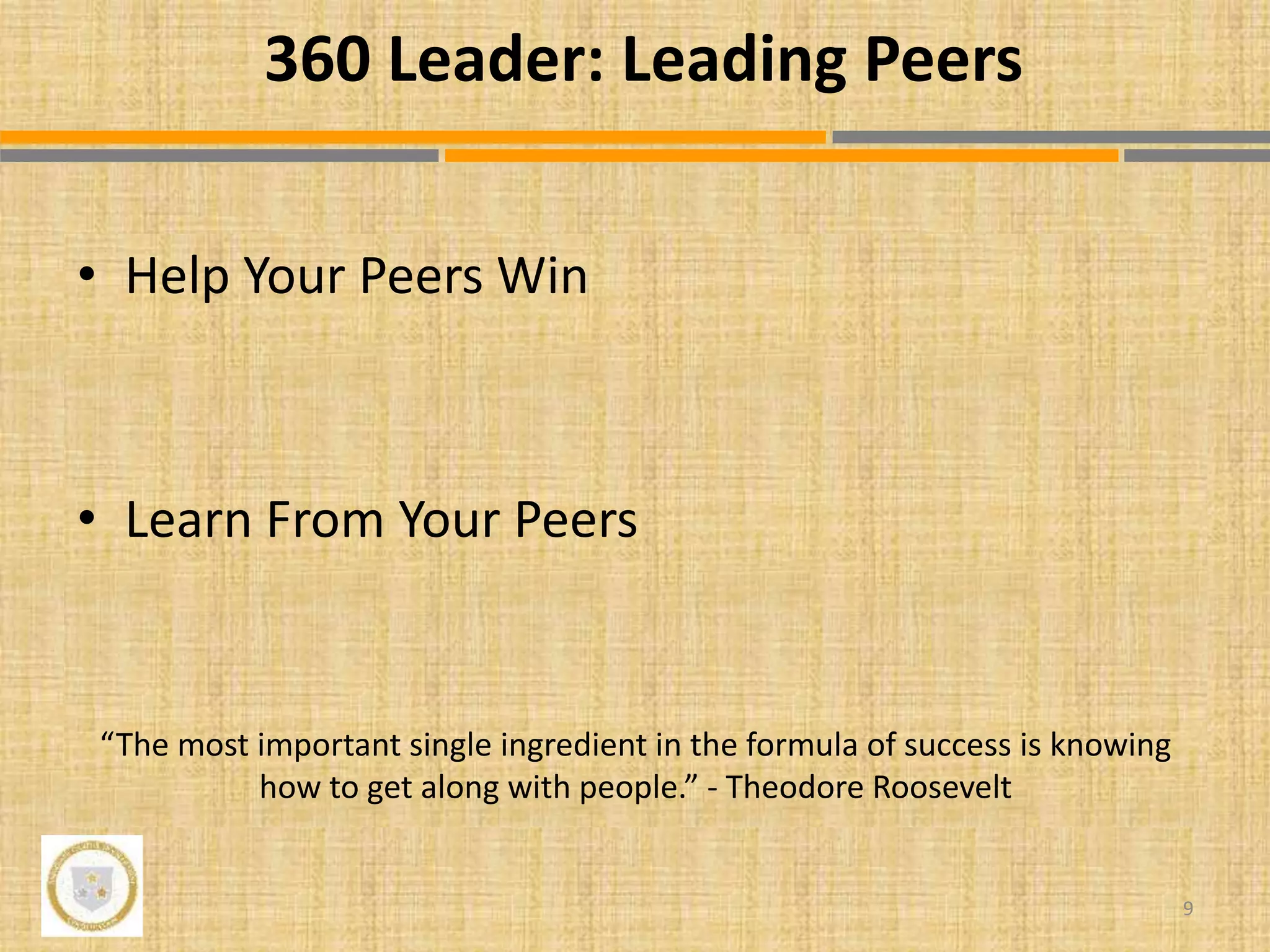 • Help Your Peers Win
• Learn From Your Peers
“The most important single ingredient in the formula of success is knowing
how to get along with people.” - Theodore Roosevelt
9
360 Leader: Leading Peers
 
