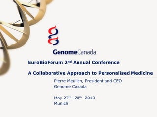 EuroBioForum 2nd Annual Conference
A Collaborative Approach to Personalised Medicine
Pierre Meulien, President and CEO
Genome Canada
May 27th -28th 2013
Munich
 