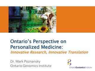 Ontario’s Perspective on
Personalized Medicine:
Innovative Research, Innovative Translation
Dr. Mark Poznansky
Ontario Genomics Institute
 
