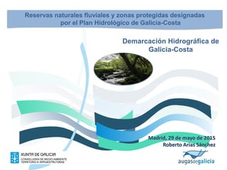 Reservas naturales fluviales y zonas protegidas designadas
por el Plan Hidrológico de Galicia-Costa
Demarcación Hidrográfica de
Galicia-Costa
Madrid, 29 de mayo de 2015
Roberto Arias Sánchez
 