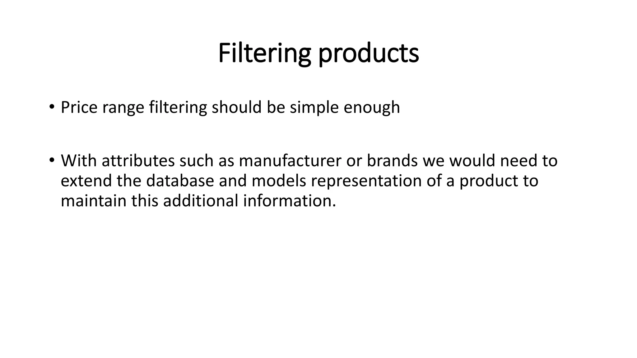 Filtering products
• Price range filtering should be simple enough
• With attributes such as manufacturer or brands we would need to
extend the database and models representation of a product to
maintain this additional information.
 