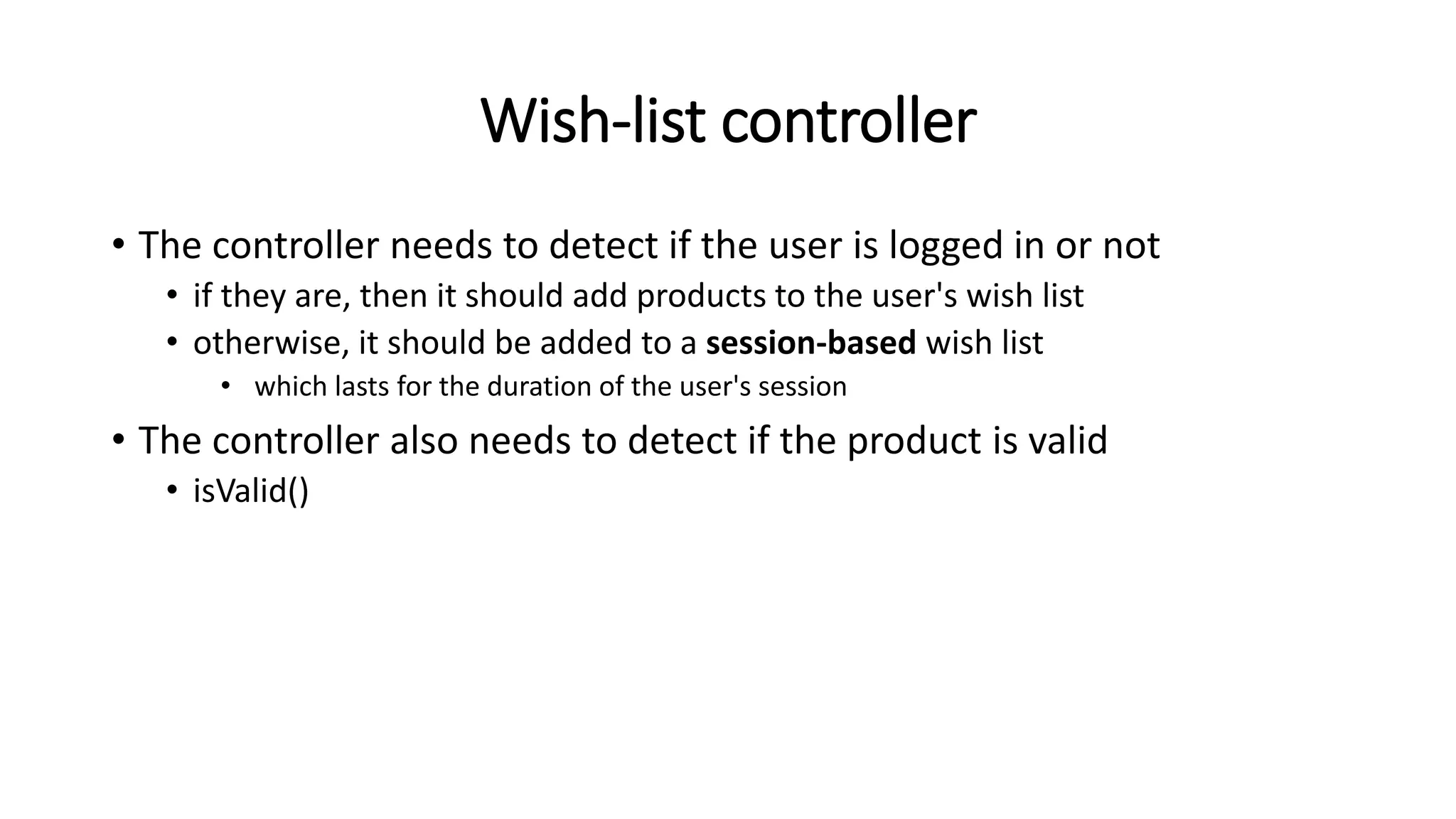 Wish-list controller
• The controller needs to detect if the user is logged in or not
• if they are, then it should add products to the user's wish list
• otherwise, it should be added to a session-based wish list
• which lasts for the duration of the user's session
• The controller also needs to detect if the product is valid
• isValid()
 