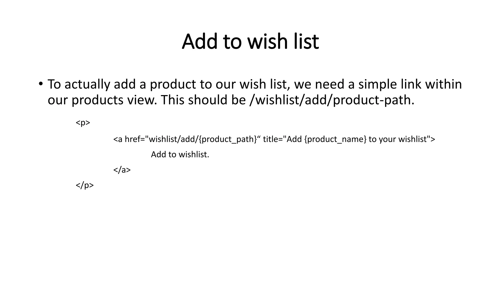 Add to wish list
• To actually add a product to our wish list, we need a simple link within
our products view. This should be /wishlist/add/product-path.
<p>
<a href="wishlist/add/{product_path}“ title="Add {product_name} to your wishlist">
Add to wishlist.
</a>
</p>
 
