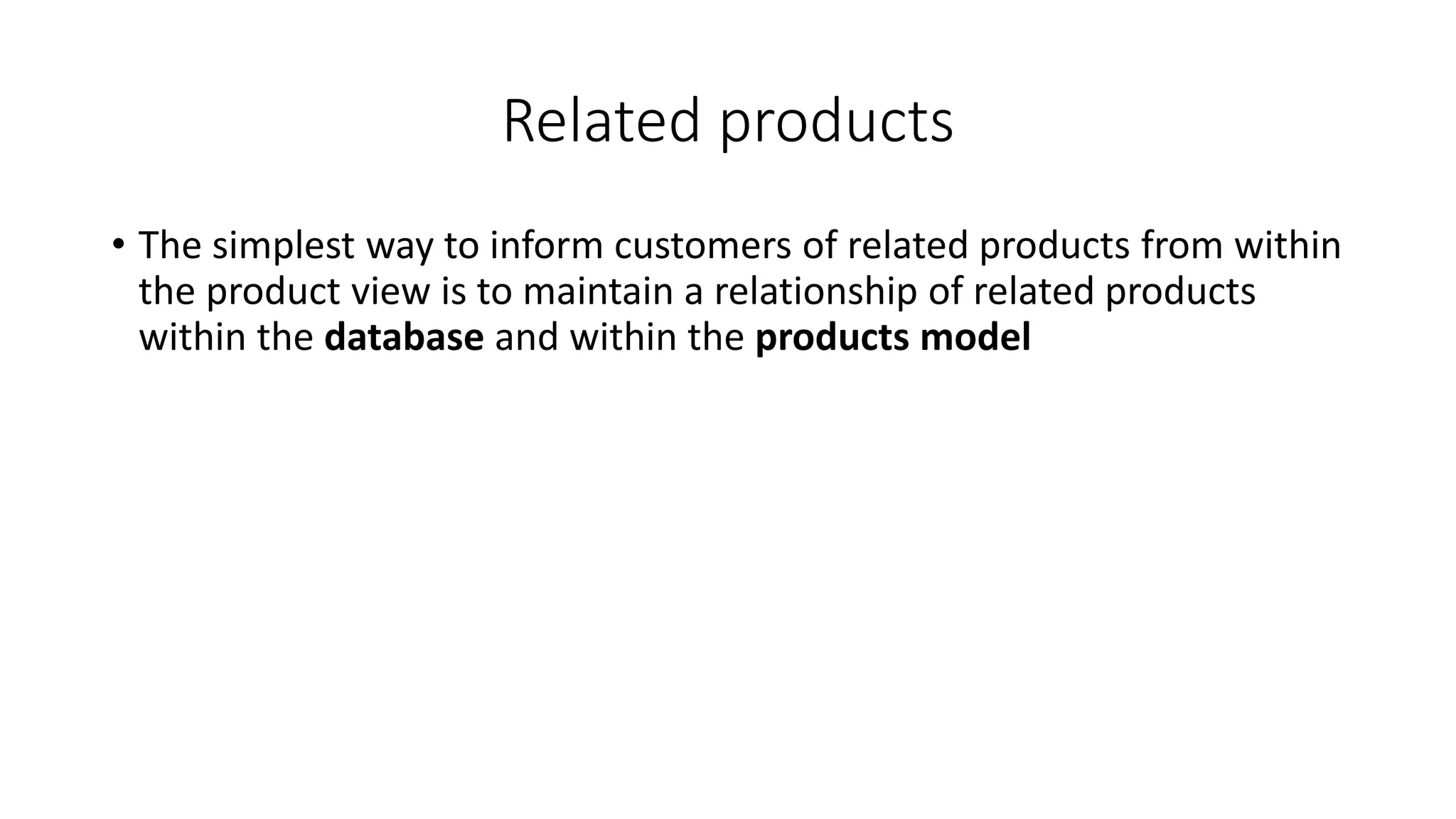 Related products
• The simplest way to inform customers of related products from within
the product view is to maintain a relationship of related products
within the database and within the products model
 