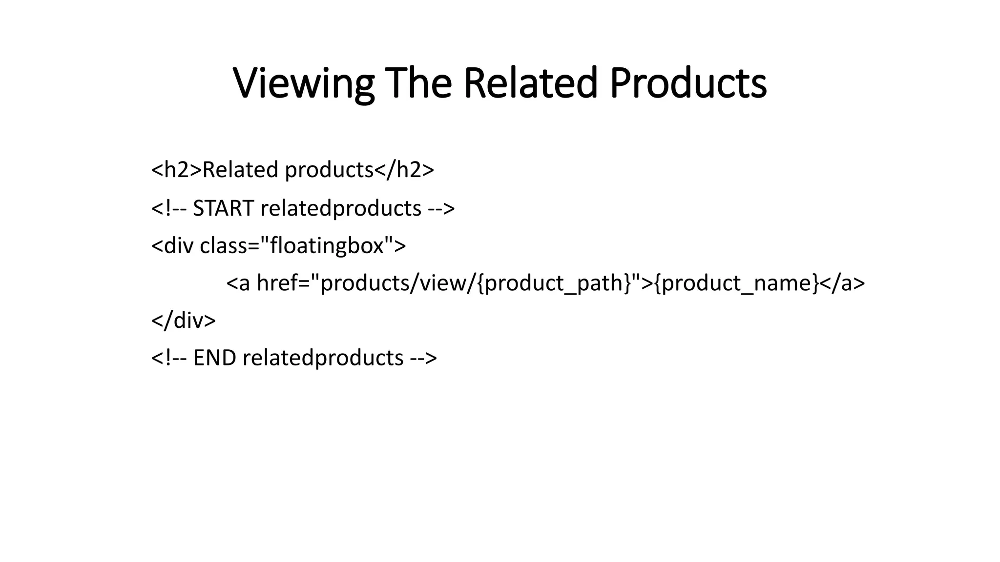 Viewing The Related Products
<h2>Related products</h2>
<!-- START relatedproducts -->
<div class="floatingbox">
<a href="products/view/{product_path}">{product_name}</a>
</div>
<!-- END relatedproducts -->
 