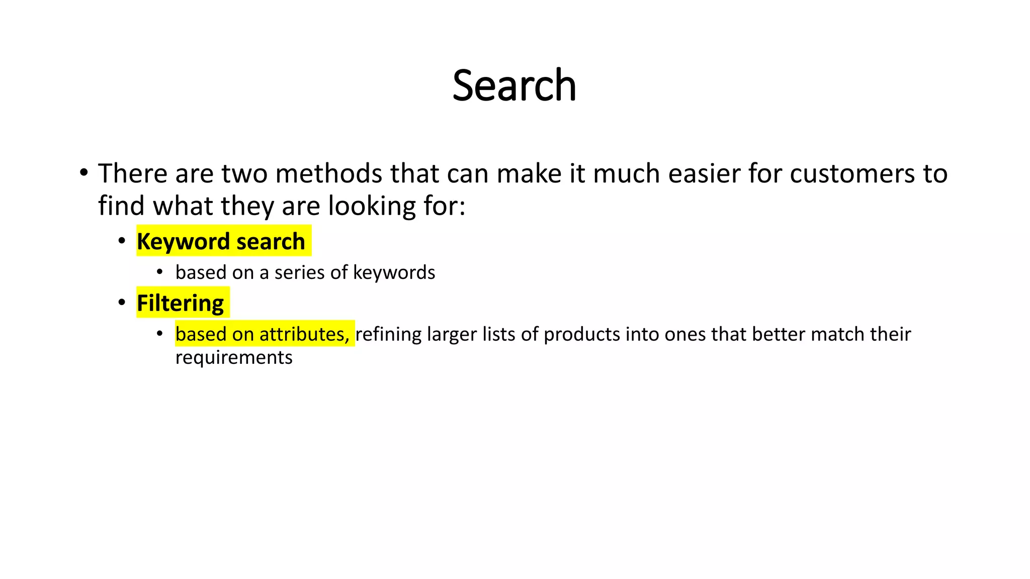 Search
• There are two methods that can make it much easier for customers to
find what they are looking for:
• Keyword search
• based on a series of keywords
• Filtering
• based on attributes, refining larger lists of products into ones that better match their
requirements
 