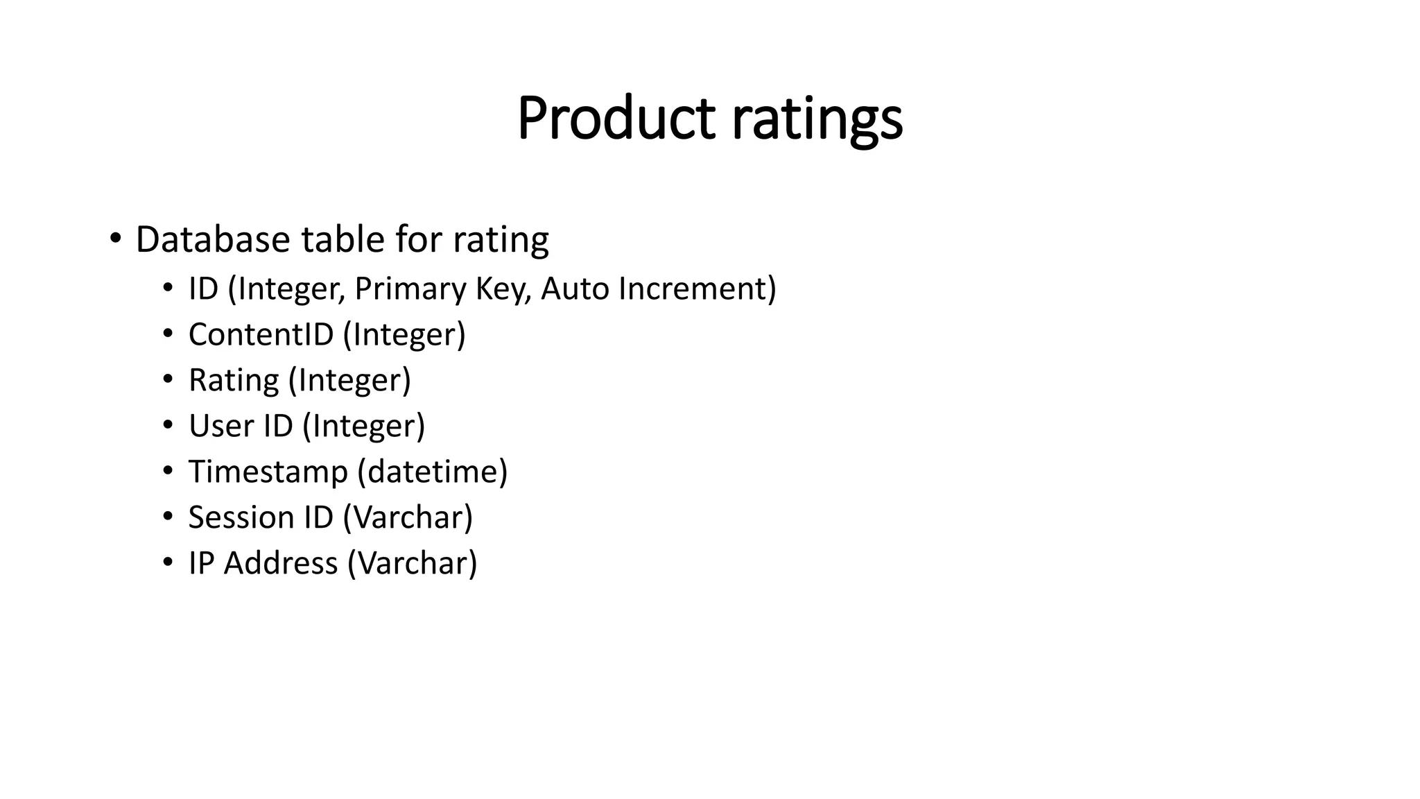 Product ratings
• Database table for rating
• ID (Integer, Primary Key, Auto Increment)
• ContentID (Integer)
• Rating (Integer)
• User ID (Integer)
• Timestamp (datetime)
• Session ID (Varchar)
• IP Address (Varchar)
 
