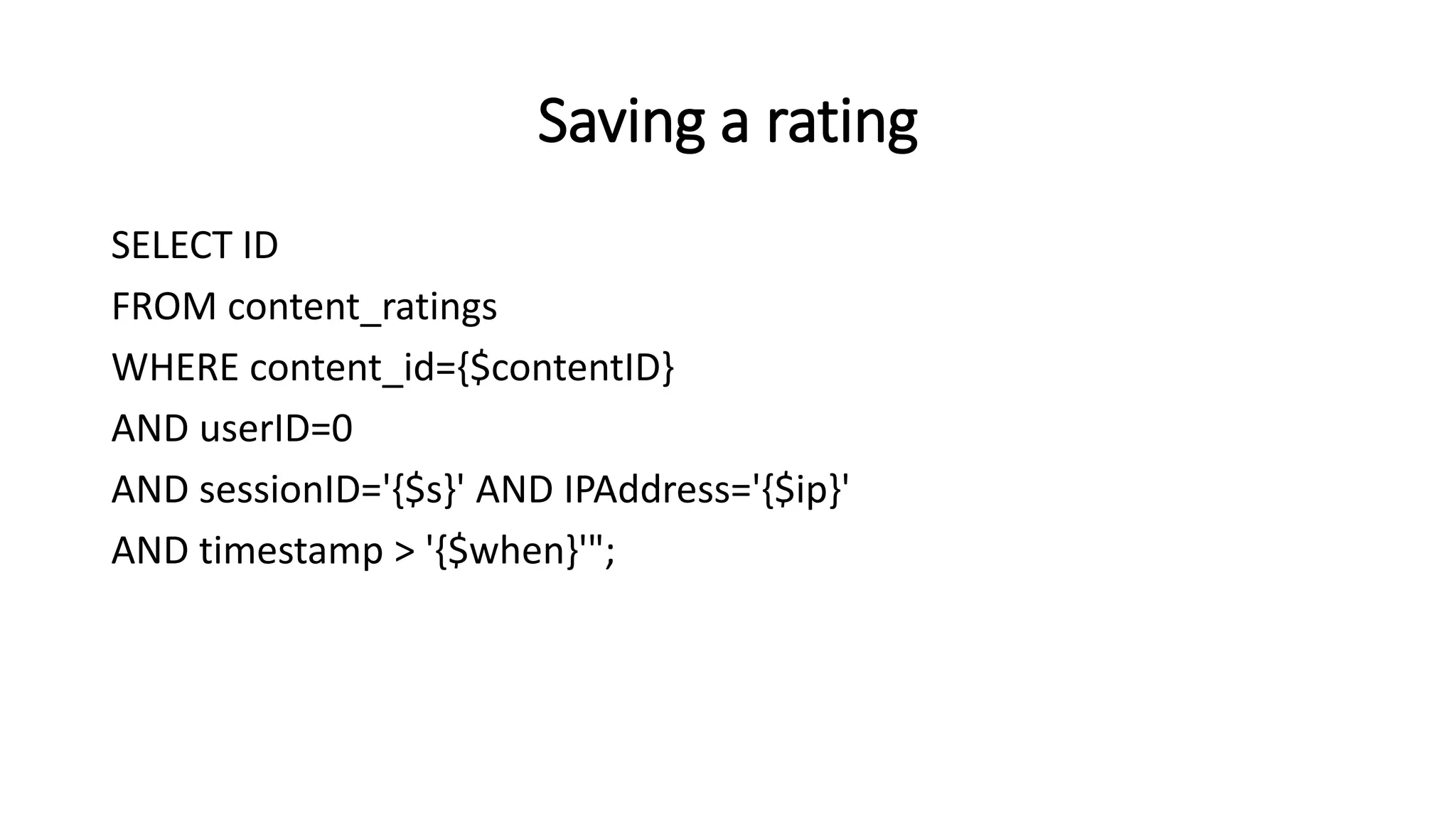 Saving a rating
SELECT ID
FROM content_ratings
WHERE content_id={$contentID}
AND userID=0
AND sessionID='{$s}' AND IPAddress='{$ip}'
AND timestamp > '{$when}'";
 