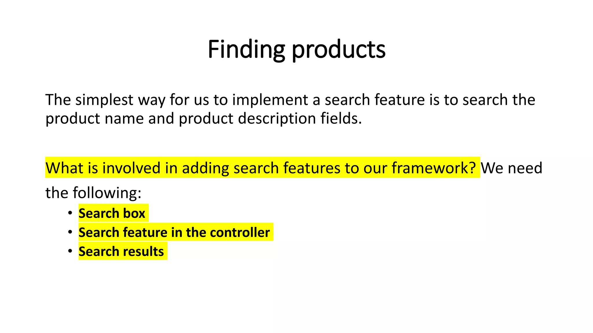 Finding products
The simplest way for us to implement a search feature is to search the
product name and product description fields.
What is involved in adding search features to our framework? We need
the following:
• Search box
• Search feature in the controller
• Search results
 