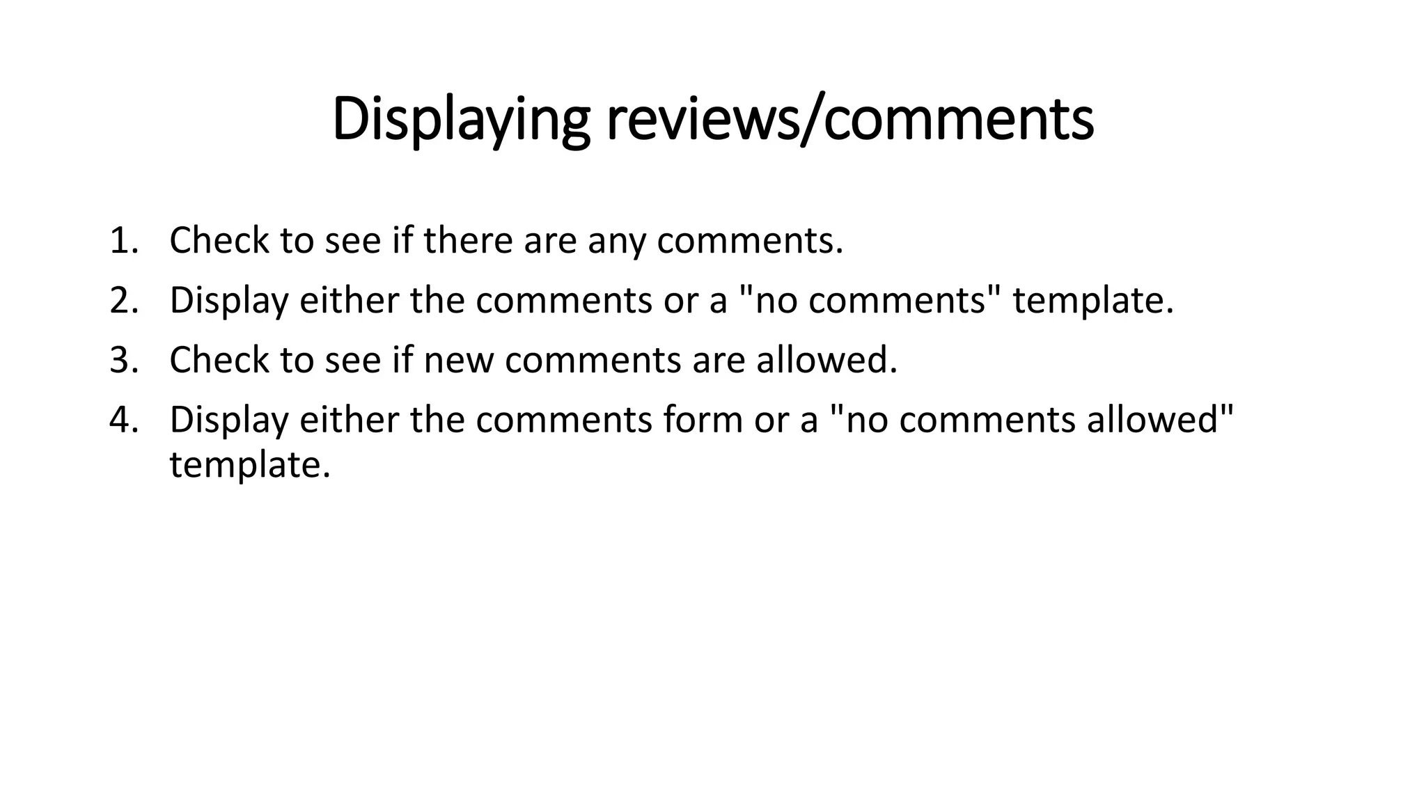 Displaying reviews/comments
1. Check to see if there are any comments.
2. Display either the comments or a "no comments" template.
3. Check to see if new comments are allowed.
4. Display either the comments form or a "no comments allowed"
template.
 