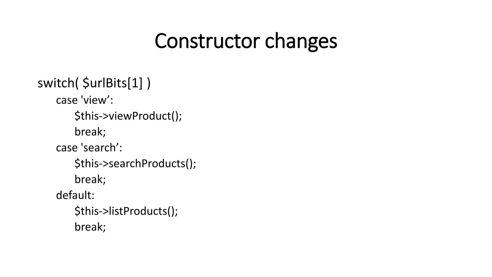Constructor changes
switch( $urlBits[1] )
case 'view’:
$this->viewProduct();
break;
case 'search’:
$this->searchProducts();
break;
default:
$this->listProducts();
break;
 