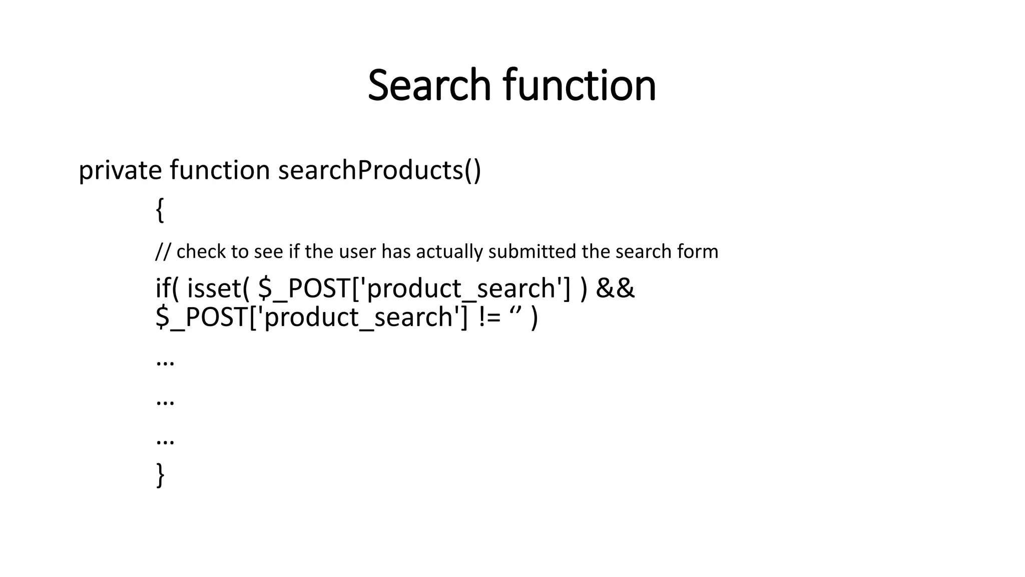 Search function
private function searchProducts()
{
// check to see if the user has actually submitted the search form
if( isset( $_POST['product_search'] ) &&
$_POST['product_search'] != ‘’ )
…
…
…
}
 