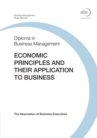 Business Management
Study Manuals                            business growth




Diploma in
Business Management

ECONOMIC
PRINCIPLES AND
THEIR APPLICATION
TO BUSINESS




The Association of Business Executives
 