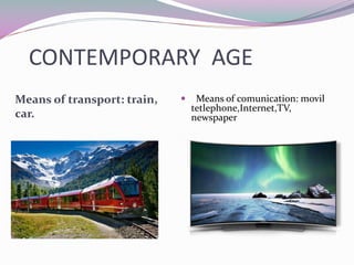 CONTEMPORARY AGE
Means of transport: train,
car.
Means of comunication: movil
tetlephone,Internet,TV,
newspaper