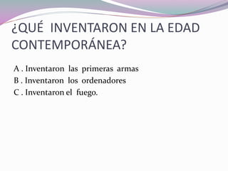 A . Inventaron las primeras armas
B . Inventaron los ordenadores
C . Inventaron el fuego.
¿QUÉ INVENTARON EN LA EDAD
CONTEMPORÁNEA?