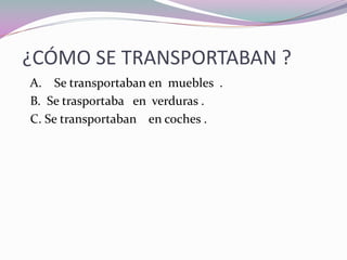 ¿CÓMO SE TRANSPORTABAN ?
A. Se transportaban en muebles .
B. Se trasportaba en verduras .
C. Se transportaban en coches .