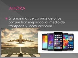  Estamos más cerca unos de otros
porque han mejorado los medio de
transporte y comunicación.
 