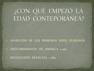 A) APARICIÓN DE LOS PRIMEROS SERES HUMANOS
B) DESCUBRIMIENTO DE AMERICA 1.492
C) REVOLUCIÓN FRANCESA 1.789