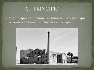 Al principio se crearon las fábricas. Esto hizo que
la gente cambiaran su forma de trabajar.