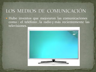  Hubo inventos que mejoraron las comunicaciones
como : el teléfono , la radio y más recientemente las
televisiones.