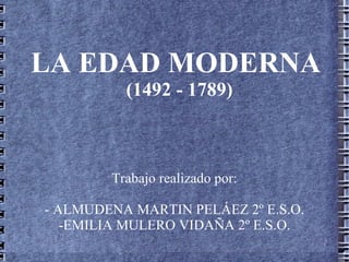 LA EDAD MODERNA
          (1492 - 1789)



        Trabajo realizado por:

- ALMUDENA MARTIN PELÁEZ 2º E.S.O.
   -EMILIA MULERO VIDAÑA 2º E.S.O.
 