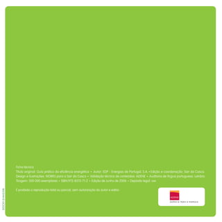 SDC613/443/06
Ficha técnica
Título original: Guia prático da eficiência energética Autor: EDP - Energias de Portugal, S.A. Edição e coordenação: Sair da Casca.
Design e ilustrações: WORKS para a Sair da Casca Validação técnica de conteúdos: ADENE Auditoria de língua portuguesa: Letrário
Tiragem: 500 000 exemplares ISBN:972-8513-71-2 Edição de Junho de 2006 Depósito legal: xxx
É proibida a reprodução total ou parcial, sem autorização do autor e editor.
 