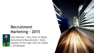 Recruitment
Marketing - 2015
Ivan Harrison – #tru Fixer of Talent
Attraction & Recruitment | Early
adopter of the right tech for talent
| @ivanhapac
 