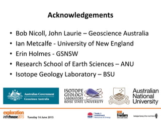 Acknowledgements
• Bob Nicoll, John Laurie – Geoscience Australia
• Ian Metcalfe - University of New England
• Erin Holmes - GSNSW
• Research School of Earth Sciences – ANU
• Isotope Geology Laboratory – BSU
 