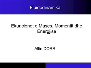 Ekuacionet e Mases, Momentit dhe
Energjise
Altin DORRI
Fluidodinamika
 