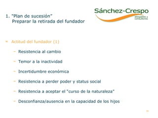 1. "Plan de sucesión” Preparar la retirada del fundador Actitud del fundador (1) Resistencia al cambio Temor a la inactividad Incertidumbre económica Resistencia a perder poder y status social Resistencia a aceptar el “curso de la naturaleza” Desconfianza/ausencia en la capacidad de los hijos  