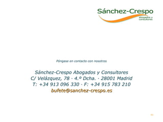 Póngase en contacto con nosotros Sánchez-Crespo Abogados y Consultores C/ Velázquez, 78 · 4.º Dcha. · 28001 Madrid T: +34 913 096 330 · F: +34 915 783 210 [email_address] 
