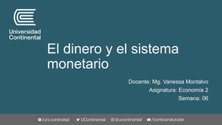 El dinero y el sistema
monetario
Docente: Mg. Vanessa Montalvo
Asignatura: Economía 2
Semana: 06
 