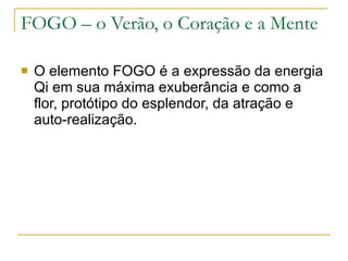 FOGO – o Verão, o Coração e a Mente O elemento FOGO é a expressão da energia Qi em sua máxima exuberância e como a flor, protótipo do esplendor, da atração e auto-realização.  