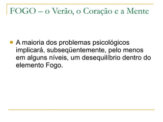 FOGO – o Verão, o Coração e a Mente A maioria dos problemas psicológicos implicará, subseqüentemente, pelo menos em alguns níveis, um desequilíbrio dentro do elemento Fogo. 