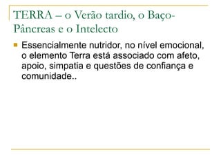 TERRA – o Verão tardio, o Baço-Pâncreas e o Intelecto Essencialmente nutridor, no nível emocional, o elemento Terra está associado com afeto, apoio, simpatia e questões de confiança e comunidade..  