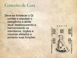 Conceito de Cura Deve-se fortalecer o Qi correto e expulsar o patogênico e ainda atuar desbloqueando e harmonizando os meridianos, órgãos e vísceras afetados e portanto suas funções. 