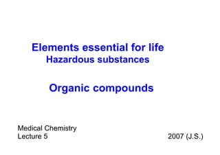 Medical Chemistry Lecture 5  2007 (J.S.) Organic   compounds Elements essential for life Hazardous substances 