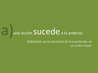 a)
 una acción   sucede a la anterior.
        Definiendo así la narración de lo acontecido, en
                                         un orden lineal.
 