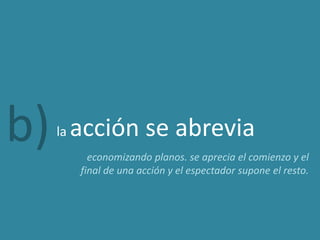 b)   la   acción se abrevia
            economizando planos. se aprecia el comienzo y el
          final de una acción y el espectador supone el resto.
 