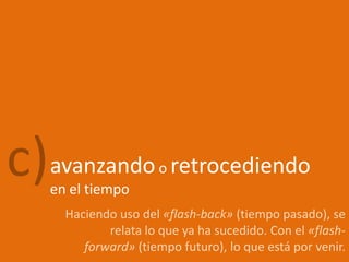 c)avanzando retrocediendo
   en el tiempo
                      o

     Haciendo uso del «flash-back» (tiempo pasado), se
            relata lo que ya ha sucedido. Con el «flash-
        forward» (tiempo futuro), lo que está por venir.
 