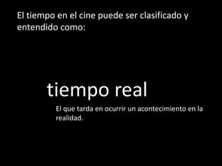 El tiempo en el cine puede ser clasificado y
entendido como:




       tiempo real
         El que tarda en ocurrir un acontecimiento en la
         realidad.
 