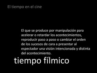 El tiempo en el cine




        El que se produce por manipulación para
        acelerar o retardar los acontecimientos,
        reproducir paso a paso o cambiar el orden
        de los sucesos de cara a presentar al
        espectador una visión intencionada y distinta
        del acontecimiento.

   tiempo fílmico
 